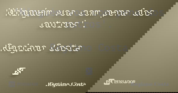 'Ninguém voa com pena dos outros'. Regiano Costa ॐ... Frase de Regiano Costa.