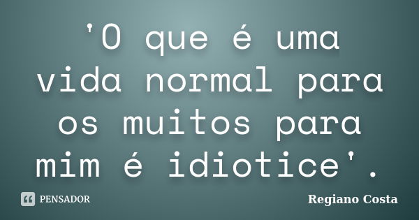 'O que é uma vida normal para os muitos para mim é idiotice'.... Frase de Regiano Costa.