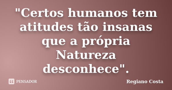 "Certos humanos tem atitudes tão insanas que a própria Natureza desconhece".... Frase de Regiano Costa.