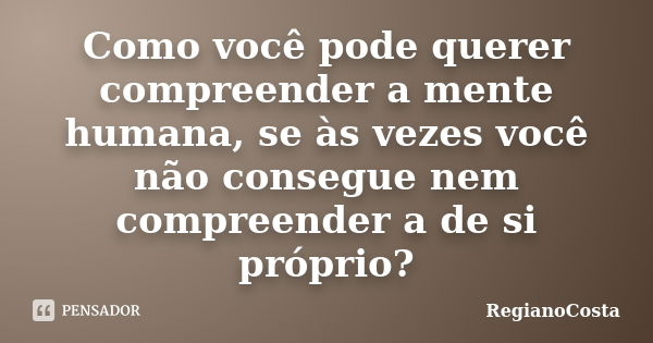 Como você pode querer compreender a mente humana, se às vezes você não consegue nem compreender a de si próprio?... Frase de RegianoCosta.