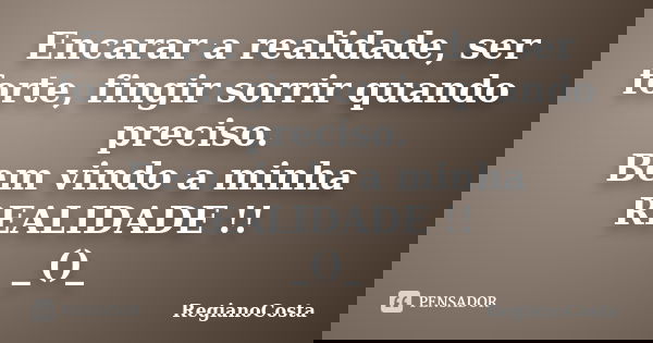 Encarar a realidade, ser forte, fingir sorrir quando preciso. Bem vindo a minha REALIDADE !! _()_... Frase de RegianoCosta.