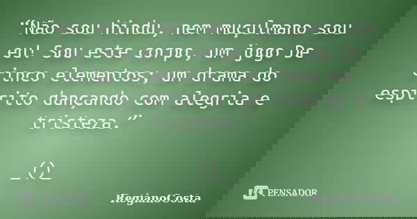 “Não sou hindu, nem muçulmano sou eu! Sou este corpo, um jogo De cinco elementos; um drama do espírito dançando com alegria e tristeza.” _()_... Frase de RegianoCosta.