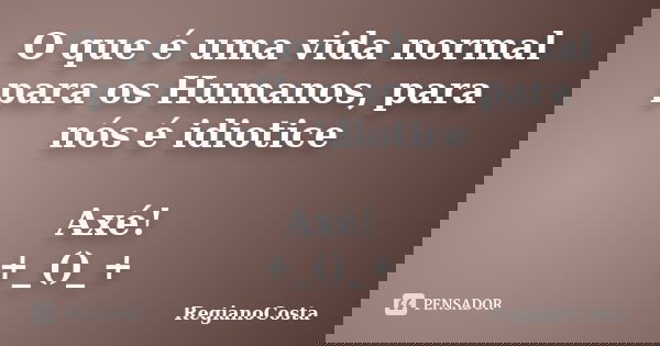 O que é uma vida normal para os Humanos, para nós é idiotice Axé! +_()_+... Frase de RegianoCosta.
