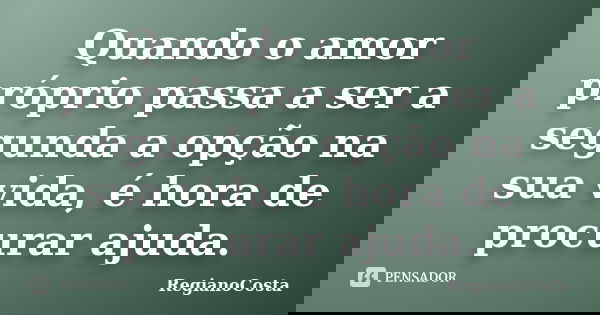 Quando o amor próprio passa a ser a segunda a opção na sua vida, é hora de procurar ajuda.... Frase de RegianoCosta.