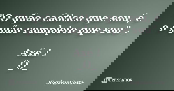 "O quão caótico que sou, é o quão completo que sou". Axé ! _()_... Frase de RegianoCosta.