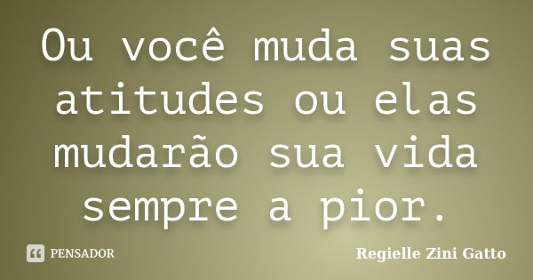 Ou você muda suas atitudes ou elas mudarão sua vida sempre a pior.... Frase de Regielle Zini Gatto.