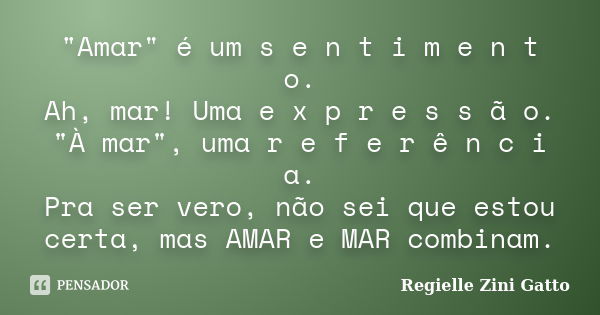 "Amar" é um s e n t i m e n t o. Ah, mar! Uma e x p r e s s ã o. "À mar", uma r e f e r ê n c i a. Pra ser vero, não sei que estou certa, ma... Frase de Regielle Zini Gatto.