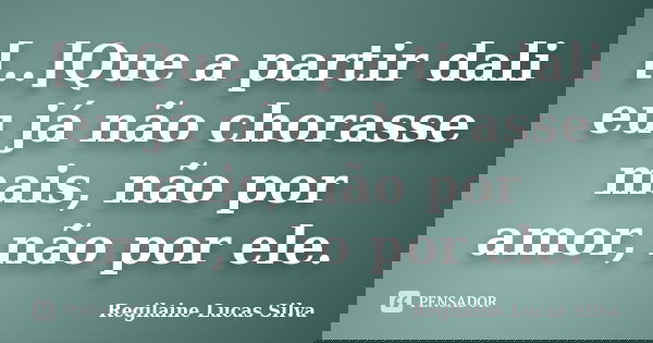 [..]Que a partir dali eu já não chorasse mais, não por amor, não por ele.... Frase de Regilaine Lucas Silva.