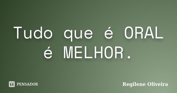 Tudo que é ORAL é MELHOR.... Frase de Regilene Oliveira.