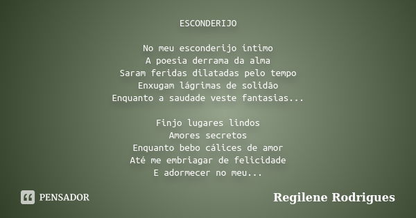 ESCONDERIJO No meu esconderijo íntimo A poesia derrama da alma Saram feridas dilatadas pelo tempo Enxugam lágrimas de solidão Enquanto a saudade veste fantasias... Frase de Regilene Rodrigues.