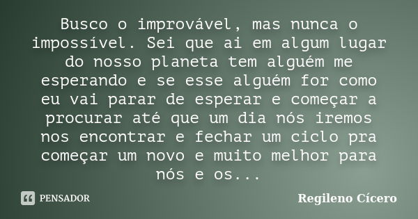 Busco o improvável, mas nunca o impossível. Sei que ai em algum lugar do nosso planeta tem alguém me esperando e se esse alguém for como eu vai parar de esperar... Frase de Regileno Cícero.