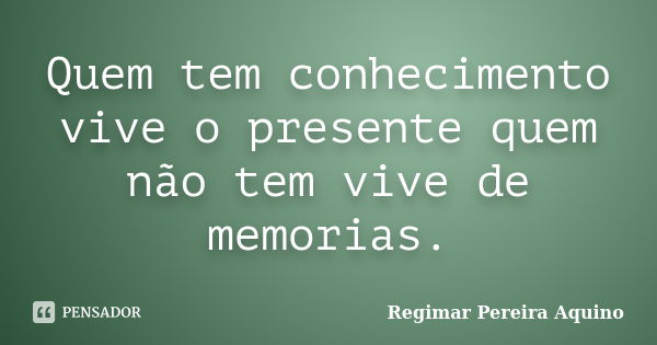 Quem tem conhecimento vive o presente quem não tem vive de memorias.... Frase de Regimar Pereira Aquino.