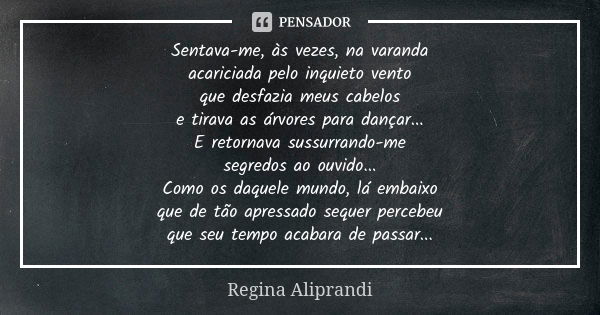 Sentava-me, às vezes, na varanda acariciada pelo inquieto vento que desfazia meus cabelos e tirava as árvores para dançar... E retornava sussurrando-me segredos... Frase de Regina Aliprandi.