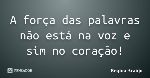 A força das palavras não está na voz e sim no coração!... Frase de Regina Araújo.