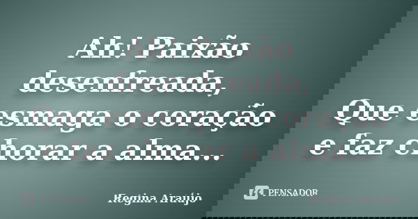 Ah! Paixão desenfreada, Que esmaga o coração e faz chorar a alma...... Frase de Regina Araújo.
