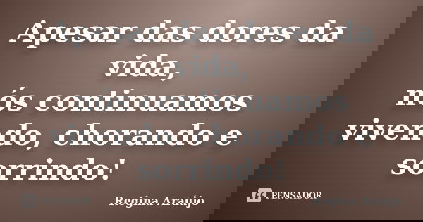 Apesar das dores da vida, nós continuamos vivendo, chorando e sorrindo!... Frase de Regina Araújo.