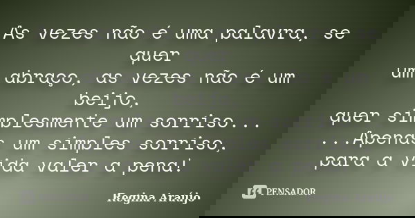 As vezes não é uma palavra, se quer um abraço, as vezes não é um beijo, quer simplesmente um sorriso... ...Apenas um simples sorriso, para a vida valer a pena!... Frase de Regina Araújo.