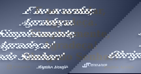E ao acordar, Agradeça. Simplesmente, Agradeça! Obrigado Senhor!... Frase de Regina Araújo.