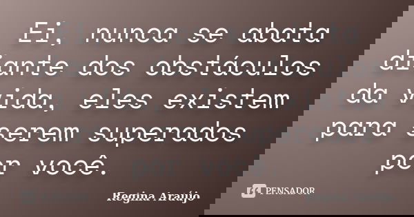 Ei, nunca se abata diante dos obstáculos da vida, eles existem para serem superados por você.... Frase de Regina Araújo.