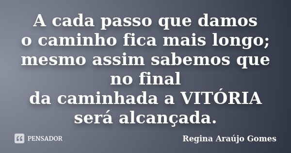 A cada passo que damos o caminho fica mais longo; mesmo assim sabemos que no final da caminhada a VITÓRIA será alcançada.... Frase de Regina Araújo Gomes.