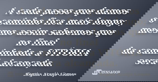 A cada passo que damos o caminho fica mais longo; mesmo assim sabemos que no final da caminhada a VITÓRIA será alcançada.... Frase de Regina Araújo Gomes.
