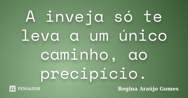 A inveja só te leva a um único caminho, ao precipício.... Frase de Regina Araújo Gomes.