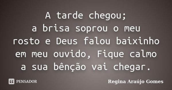 A tarde chegou; a brisa soprou o meu rosto e Deus falou baixinho em meu ouvido, Fique calmo a sua bênção vai chegar.... Frase de Regina Araújo Gomes.