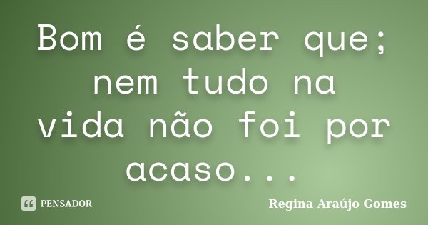 Bom é saber que; nem tudo na vida não foi por acaso...... Frase de Regina Araújo Gomes.
