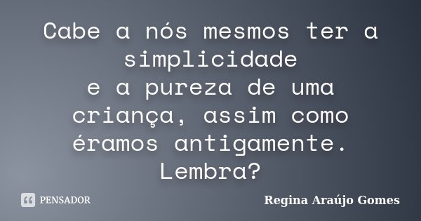Cabe a nós mesmos ter a simplicidade e a pureza de uma criança, assim como éramos antigamente. Lembra?... Frase de Regina Araújo Gomes.