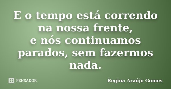 E o tempo está correndo na nossa frente, e nós continuamos parados, sem fazermos nada.... Frase de Regina Araújo Gomes.