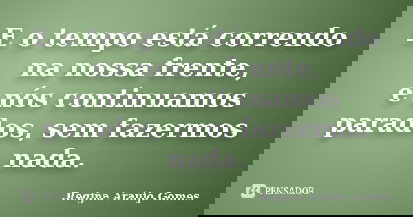E o tempo está correndo na nossa frente, e nós continuamos parados, sem fazermos nada.... Frase de Regina Araújo Gomes.