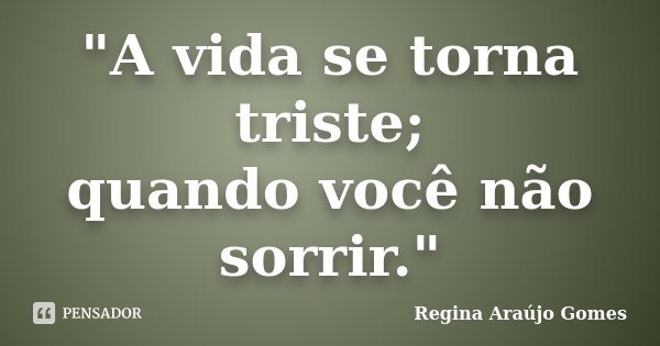 "A vida se torna triste; quando você não sorrir."... Frase de Regina Araújo Gomes.