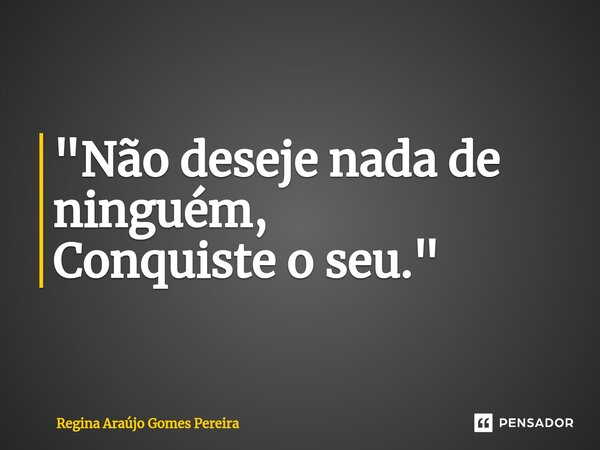 ⁠"Não deseje nada de ninguém, Conquiste o seu."... Frase de Regina Araújo Gomes Pereira.