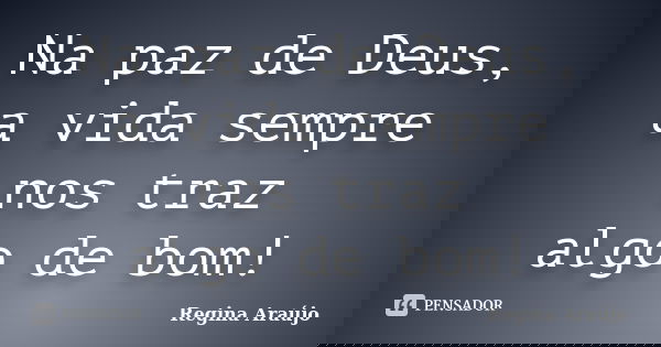 Na paz de Deus, a vida sempre nos traz algo de bom!... Frase de Regina Araújo.