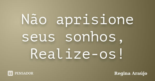 Não aprisione seus sonhos, Realize-os!... Frase de Regina Araújo.