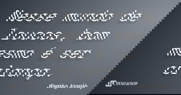 Nesse mundo de loucos, bom mesmo é ser criança.... Frase de Regina Araújo.