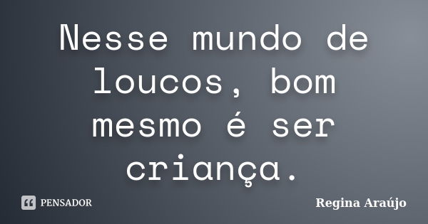 Nesse mundo de loucos, bom mesmo é ser criança.... Frase de Regina Araújo.