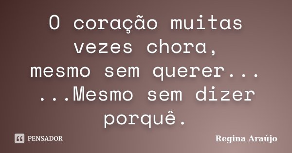 O coração muitas vezes chora, mesmo sem querer... ...Mesmo sem dizer porquê.... Frase de Regina Araújo.