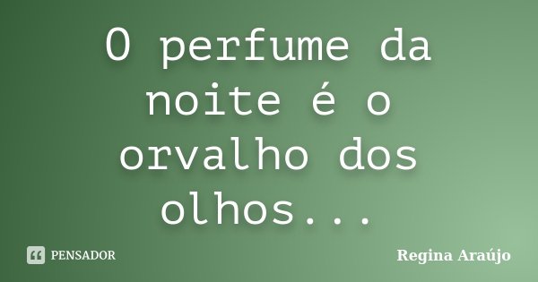 O perfume da noite é o orvalho dos olhos...... Frase de Regina Araújo.