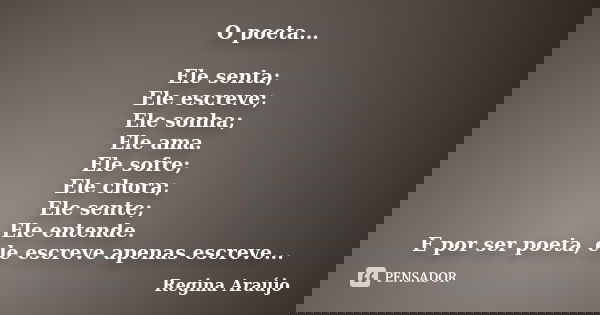 O poeta... Ele senta; Ele escreve; Ele sonha; Ele ama. Ele sofre; Ele chora; Ele sente; Ele entende. E por ser poeta, ele escreve apenas escreve...... Frase de Regina Araújo.