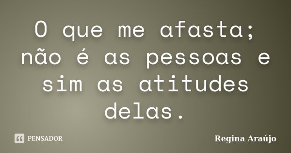 O que me afasta; não é as pessoas e sim as atitudes delas.... Frase de Regina Araújo.