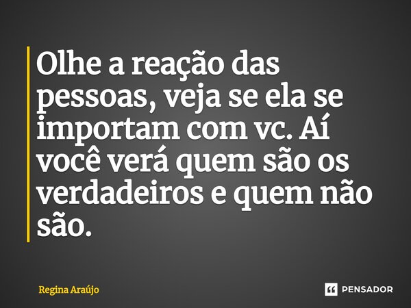 ⁠Olhe a reação das pessoas, veja se ela se importam com vc. Aí você verá quem são os verdadeiros e quem não são.... Frase de Regina Araújo.