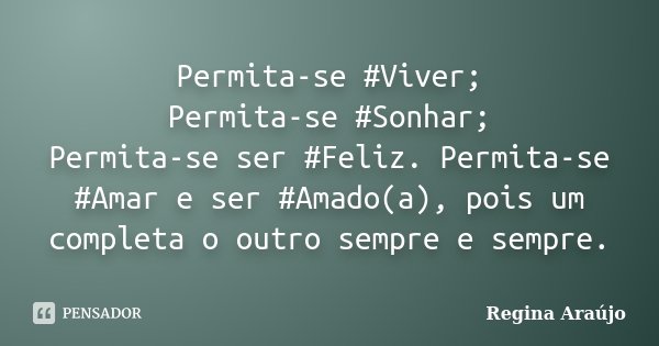 Permita-se #Viver; Permita-se #Sonhar; Permita-se ser #Feliz. Permita-se #Amar e ser #Amado(a), pois um completa o outro sempre e sempre.... Frase de Regina Araújo.