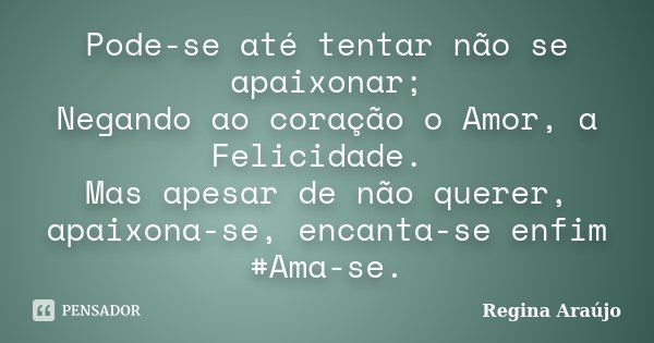 Pode-se até tentar não se apaixonar; Negando ao coração o Amor, a Felicidade. Mas apesar de não querer, apaixona-se, encanta-se enfim #Ama-se.... Frase de Regina Araújo.