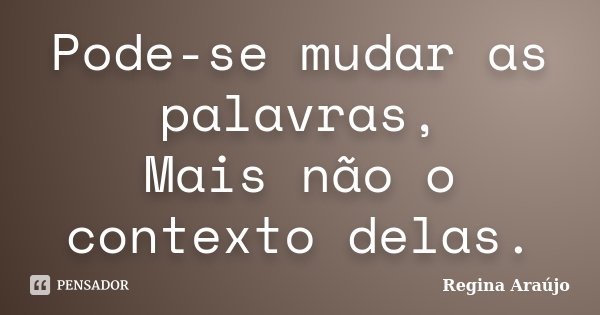 Pode-se mudar as palavras, Mais não o contexto delas.... Frase de Regina Araújo.