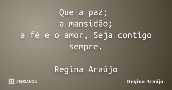 Que a paz; a mansidão; a fé e o amor, Seja contigo sempre. Regina Araújo... Frase de Regina Araújo.