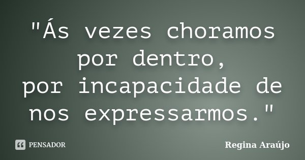 "Ás vezes choramos por dentro, por incapacidade de nos expressarmos."... Frase de Regina Araújo.