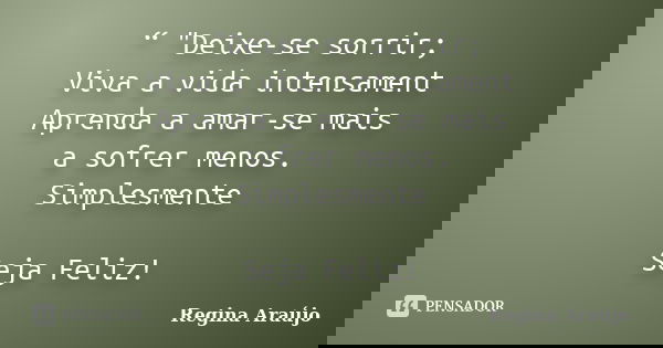 “ "Deixe-se sorrir; Viva a vida intensament Aprenda a amar-se mais a sofrer menos. Simplesmente Seja Feliz!... Frase de Regina Araújo.