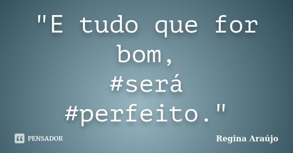 "E tudo que for bom, #será #perfeito."... Frase de Regina Araújo.