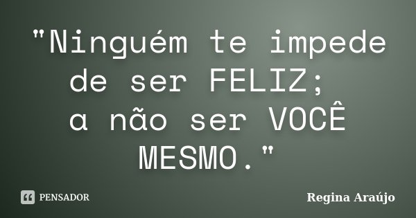 "Ninguém te impede de ser FELIZ; a não ser VOCÊ MESMO."... Frase de Regina Araújo.